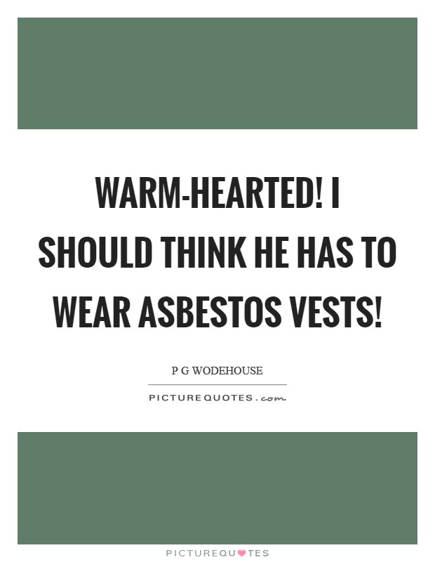 Warm-hearted! I should think he has to wear asbestos vests! Picture Quote #1
