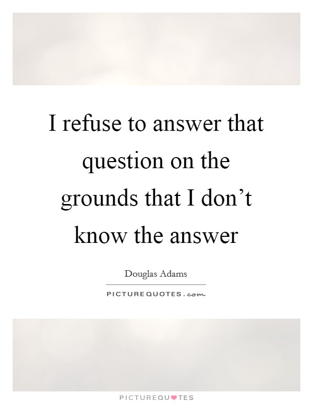 I refuse to answer that question on the grounds that I don't know the answer Picture Quote #1