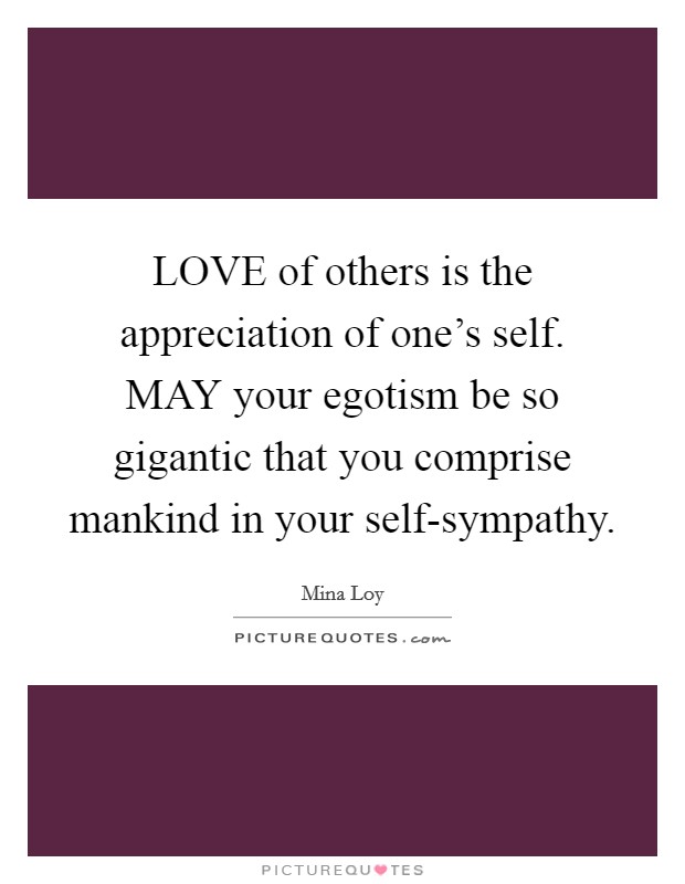 LOVE of others is the appreciation of one's self. MAY your egotism be so gigantic that you comprise mankind in your self-sympathy Picture Quote #1
