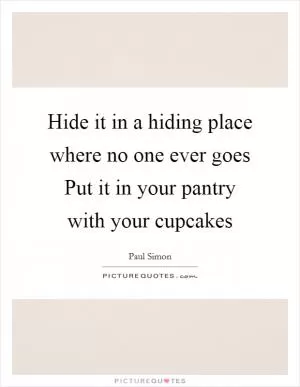 Hide it in a hiding place where no one ever goes Put it in your pantry with your cupcakes Picture Quote #1