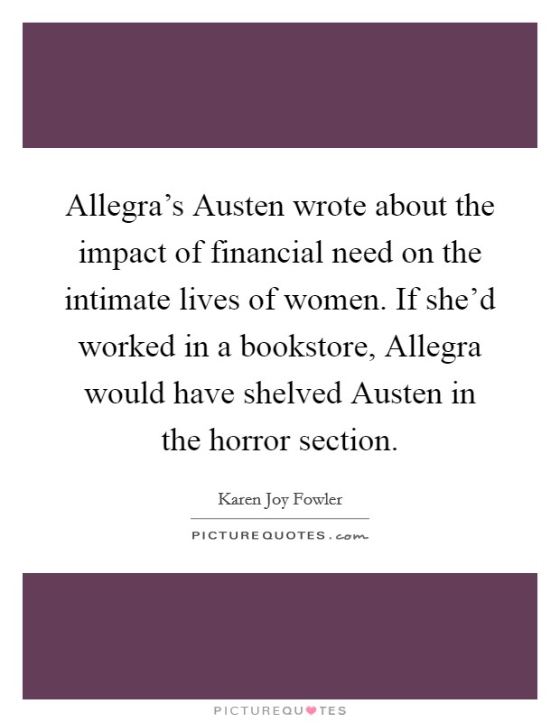 Allegra's Austen wrote about the impact of financial need on the intimate lives of women. If she'd worked in a bookstore, Allegra would have shelved Austen in the horror section Picture Quote #1