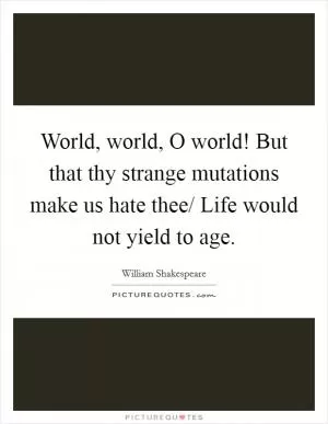 World, world, O world! But that thy strange mutations make us hate thee/ Life would not yield to age Picture Quote #1