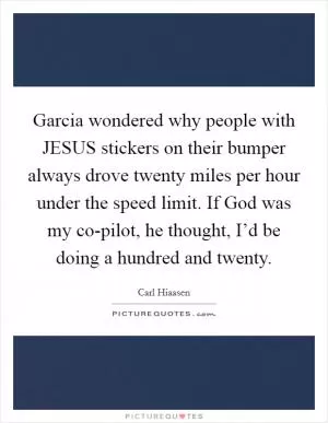 Garcia wondered why people with JESUS stickers on their bumper always drove twenty miles per hour under the speed limit. If God was my co-pilot, he thought, I’d be doing a hundred and twenty Picture Quote #1