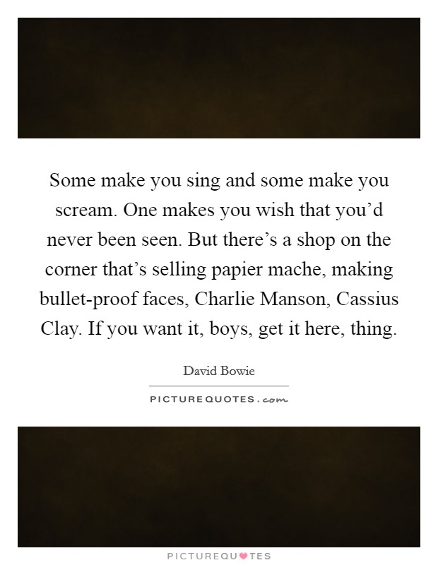 Some make you sing and some make you scream. One makes you wish that you'd never been seen. But there's a shop on the corner that's selling papier mache, making bullet-proof faces, Charlie Manson, Cassius Clay. If you want it, boys, get it here, thing Picture Quote #1
