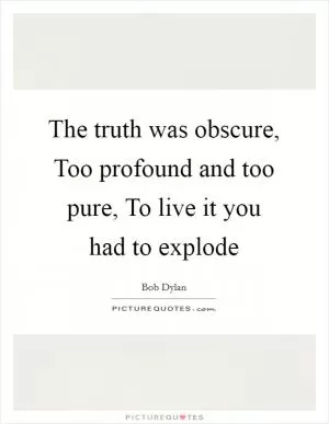 The truth was obscure, Too profound and too pure, To live it you had to explode Picture Quote #1