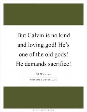 But Calvin is no kind and loving god! He’s one of the old gods! He demands sacrifice! Picture Quote #1
