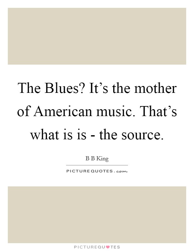 The Blues? It's the mother of American music. That's what is is - the source Picture Quote #1