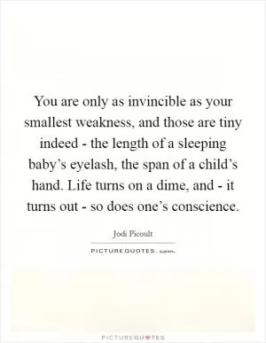 You are only as invincible as your smallest weakness, and those are tiny indeed - the length of a sleeping baby’s eyelash, the span of a child’s hand. Life turns on a dime, and - it turns out - so does one’s conscience Picture Quote #1