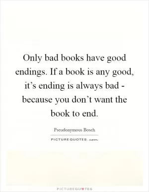 Only bad books have good endings. If a book is any good, it’s ending is always bad - because you don’t want the book to end Picture Quote #1