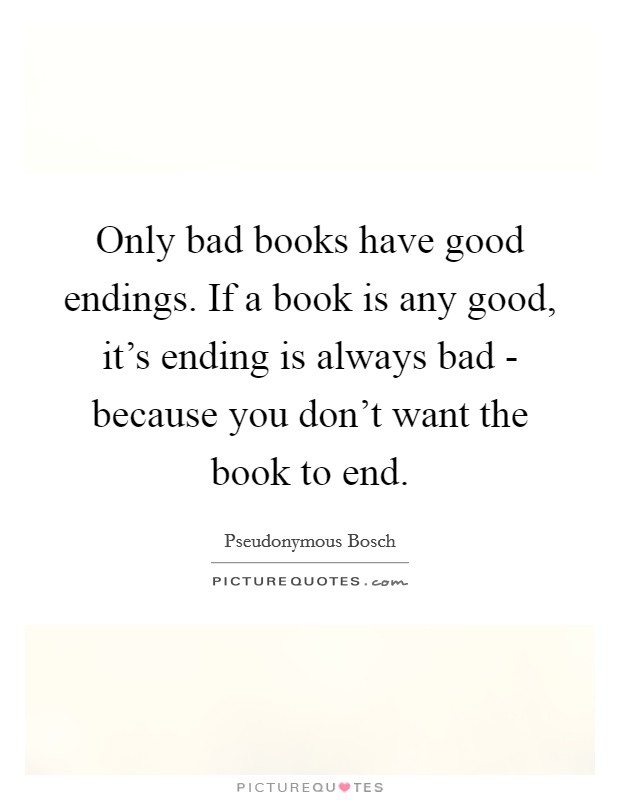 Only bad books have good endings. If a book is any good, it's ending is always bad - because you don't want the book to end Picture Quote #1