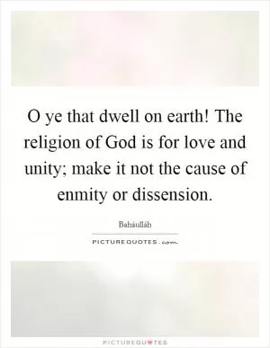 O ye that dwell on earth! The religion of God is for love and unity; make it not the cause of enmity or dissension Picture Quote #1