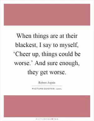 When things are at their blackest, I say to myself, ‘Cheer up, things could be worse.’ And sure enough, they get worse Picture Quote #1