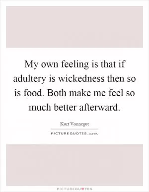 My own feeling is that if adultery is wickedness then so is food. Both make me feel so much better afterward Picture Quote #1