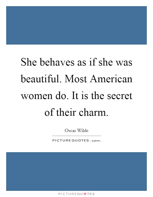 She behaves as if she was beautiful. Most American women do. It is the secret of their charm Picture Quote #1
