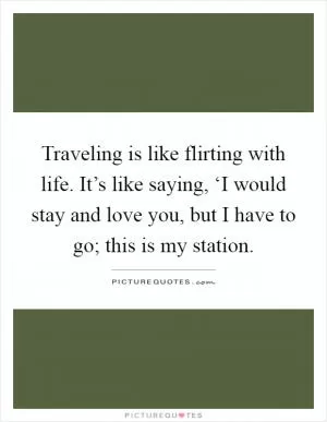 Traveling is like flirting with life. It’s like saying, ‘I would stay and love you, but I have to go; this is my station Picture Quote #1
