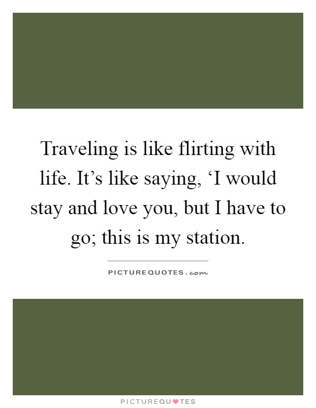 Traveling is like flirting with life. It's like saying, ‘I would stay and love you, but I have to go; this is my station Picture Quote #1