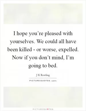 I hope you’re pleased with yourselves. We could all have been killed - or worse, expelled. Now if you don’t mind, I’m going to bed Picture Quote #1