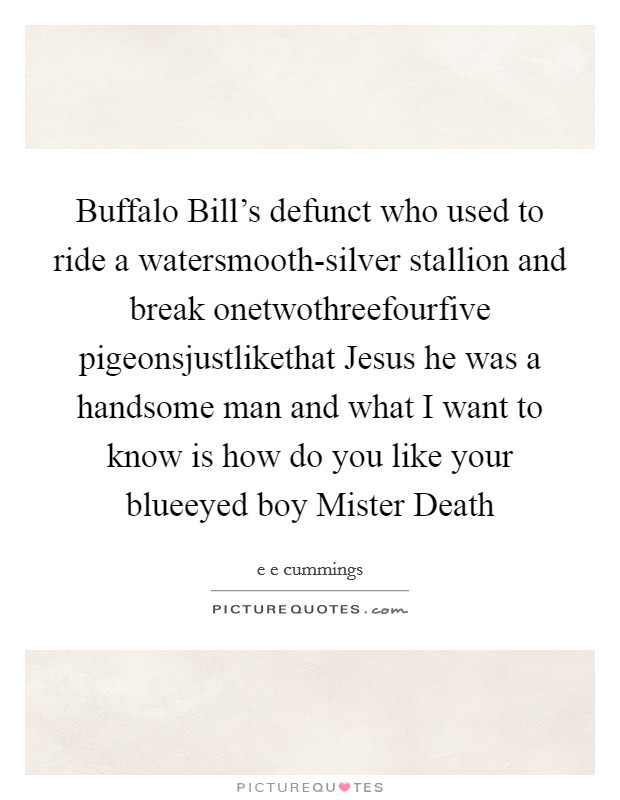 Buffalo Bill's defunct who used to ride a watersmooth-silver stallion and break onetwothreefourfive pigeonsjustlikethat Jesus he was a handsome man and what I want to know is how do you like your blueeyed boy Mister Death Picture Quote #1