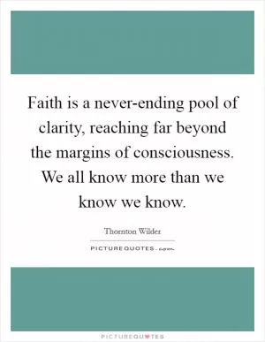 Faith is a never-ending pool of clarity, reaching far beyond the margins of consciousness. We all know more than we know we know Picture Quote #1