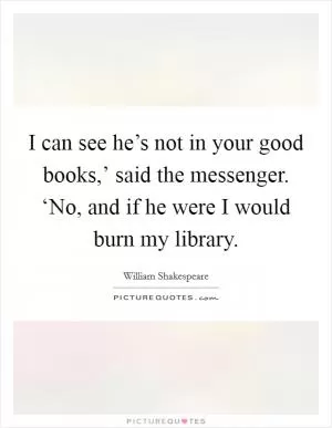 I can see he’s not in your good books,’ said the messenger. ‘No, and if he were I would burn my library Picture Quote #1