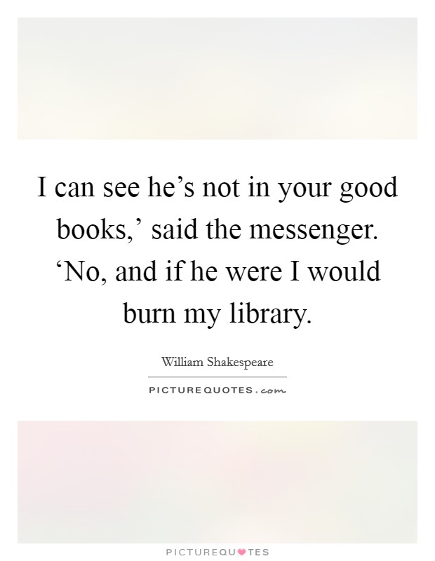 I can see he's not in your good books,' said the messenger. ‘No, and if he were I would burn my library Picture Quote #1