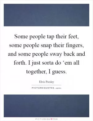 Some people tap their feet, some people snap their fingers, and some people sway back and forth. I just sorta do ‘em all together, I guess Picture Quote #1