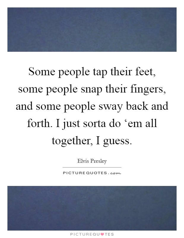 Some people tap their feet, some people snap their fingers, and some people sway back and forth. I just sorta do ‘em all together, I guess Picture Quote #1