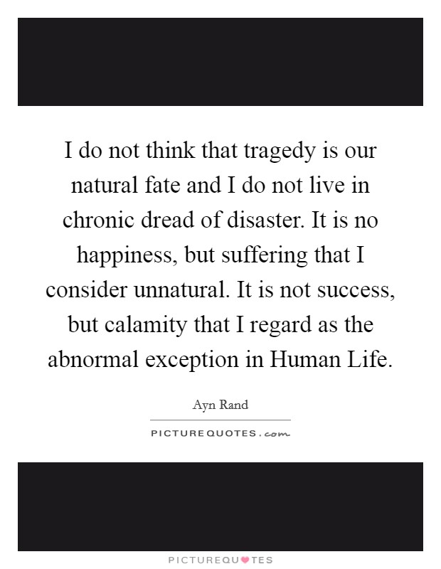 I do not think that tragedy is our natural fate and I do not live in chronic dread of disaster. It is no happiness, but suffering that I consider unnatural. It is not success, but calamity that I regard as the abnormal exception in Human Life Picture Quote #1