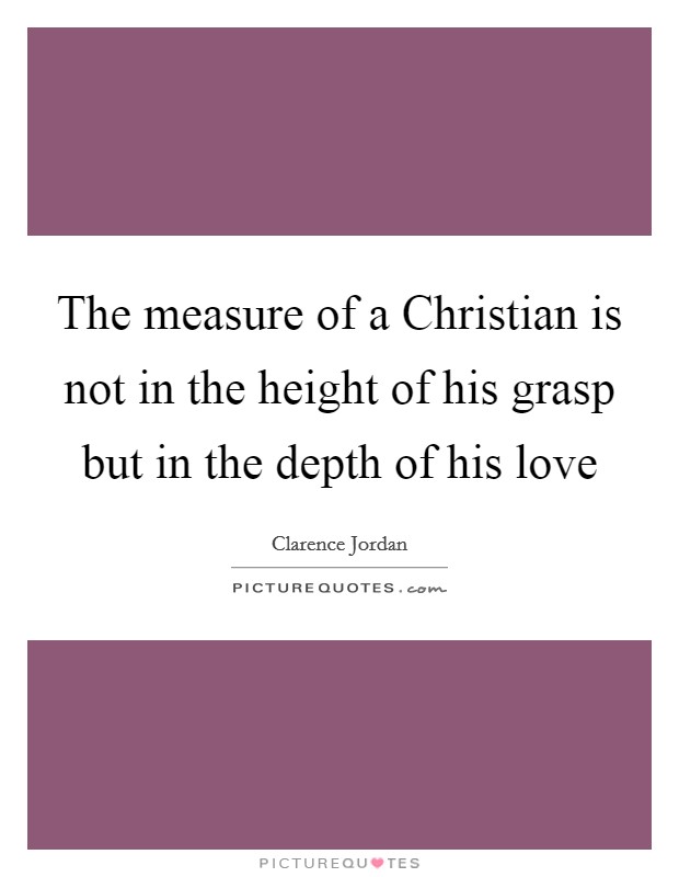 The measure of a Christian is not in the height of his grasp but in the depth of his love Picture Quote #1