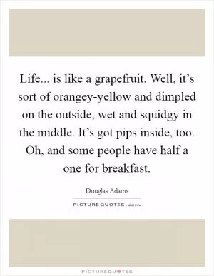 Life... is like a grapefruit. Well, it’s sort of orangey-yellow and dimpled on the outside, wet and squidgy in the middle. It’s got pips inside, too. Oh, and some people have half a one for breakfast Picture Quote #1