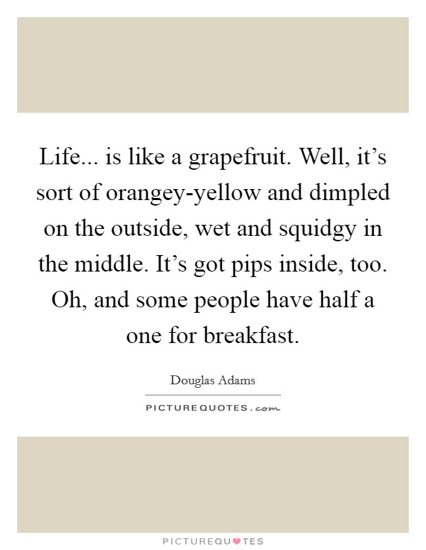Life... is like a grapefruit. Well, it's sort of orangey-yellow and dimpled on the outside, wet and squidgy in the middle. It's got pips inside, too. Oh, and some people have half a one for breakfast Picture Quote #1