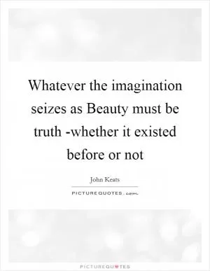 Whatever the imagination seizes as Beauty must be truth -whether it existed before or not Picture Quote #1