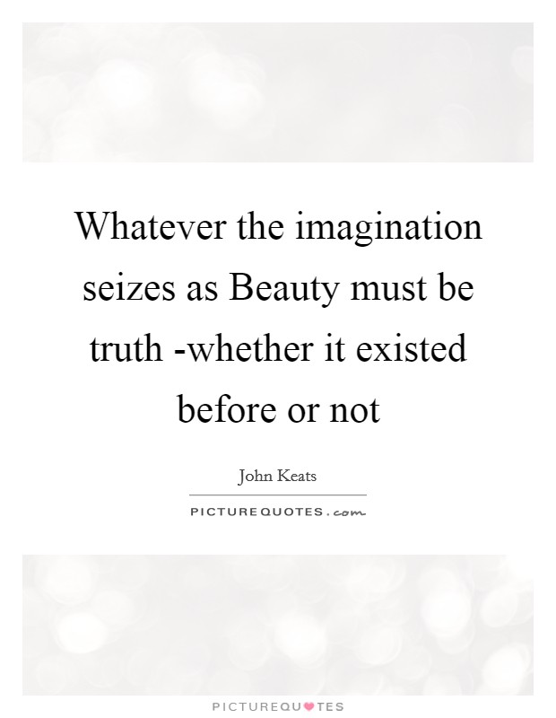 Whatever the imagination seizes as Beauty must be truth -whether it existed before or not Picture Quote #1