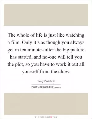 The whole of life is just like watching a film. Only it’s as though you always get in ten minutes after the big picture has started, and no-one will tell you the plot, so you have to work it out all yourself from the clues Picture Quote #1