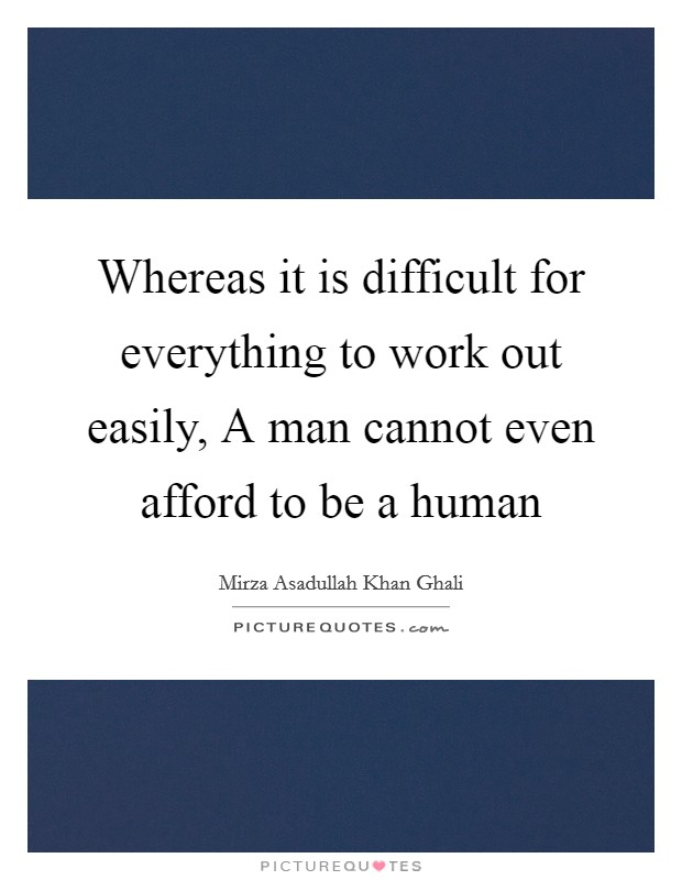 Whereas it is difficult for everything to work out easily, A man cannot even afford to be a human Picture Quote #1