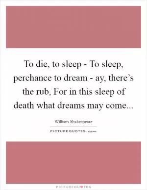 To die, to sleep - To sleep, perchance to dream - ay, there’s the rub, For in this sleep of death what dreams may come Picture Quote #1