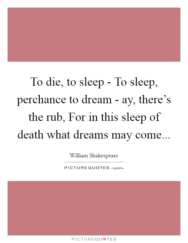 To die, to sleep - To sleep, perchance to dream - ay, there's the rub, For in this sleep of death what dreams may come Picture Quote #1