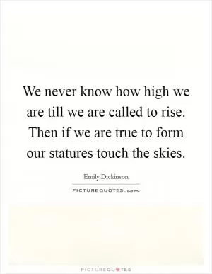 We never know how high we are till we are called to rise. Then if we are true to form our statures touch the skies Picture Quote #1