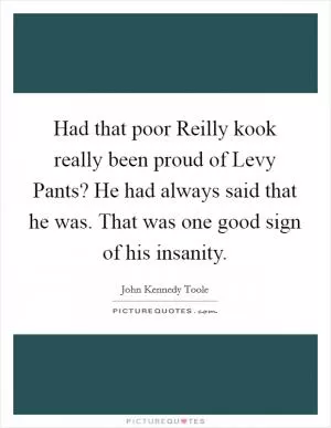 Had that poor Reilly kook really been proud of Levy Pants? He had always said that he was. That was one good sign of his insanity Picture Quote #1