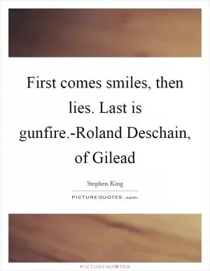 First comes smiles, then lies. Last is gunfire.-Roland Deschain, of Gilead Picture Quote #1