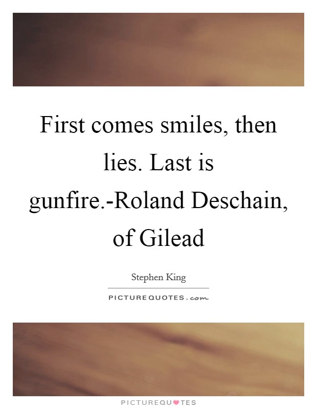 First comes smiles, then lies. Last is gunfire.-Roland Deschain, of Gilead Picture Quote #1