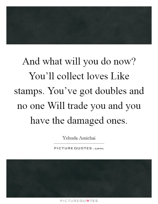 And what will you do now? You'll collect loves Like stamps. You've got doubles and no one Will trade you and you have the damaged ones Picture Quote #1