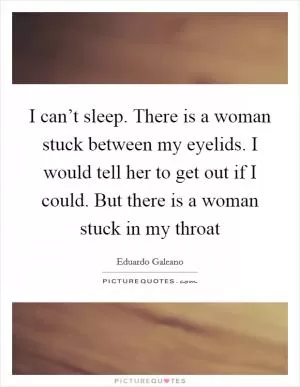 I can’t sleep. There is a woman stuck between my eyelids. I would tell her to get out if I could. But there is a woman stuck in my throat Picture Quote #1