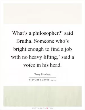 What’s a philosopher?’ said Brutha. Someone who’s bright enough to find a job with no heavy lifting,’ said a voice in his head Picture Quote #1