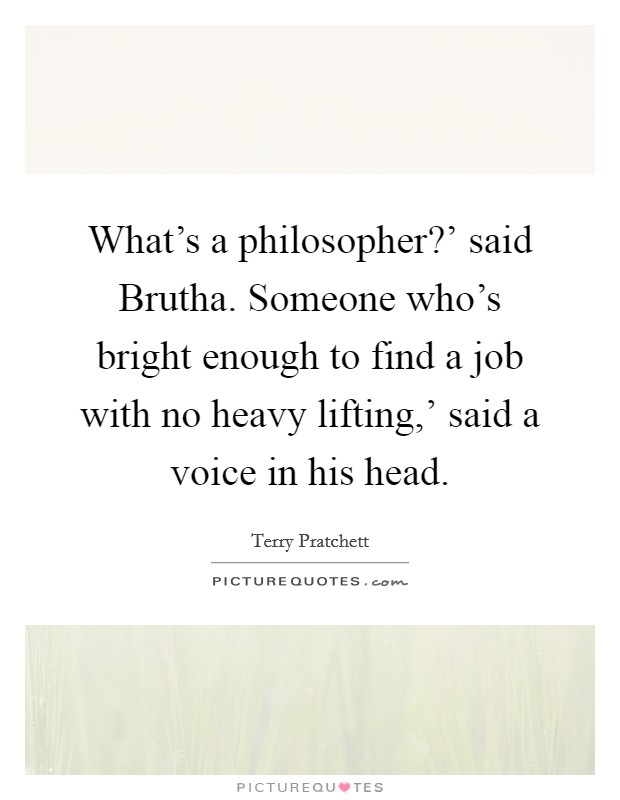 What's a philosopher?' said Brutha. Someone who's bright enough to find a job with no heavy lifting,' said a voice in his head Picture Quote #1