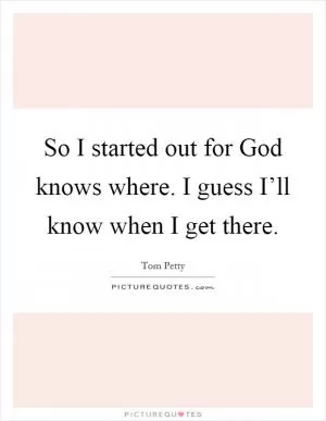 So I started out for God knows where. I guess I’ll know when I get there Picture Quote #1