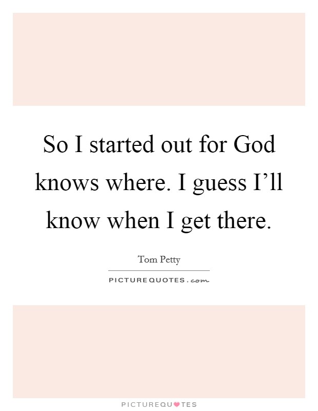 So I started out for God knows where. I guess I'll know when I get there Picture Quote #1