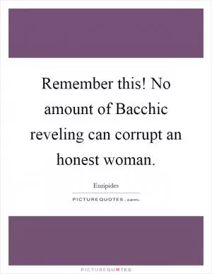 Remember this! No amount of Bacchic reveling can corrupt an honest woman Picture Quote #1