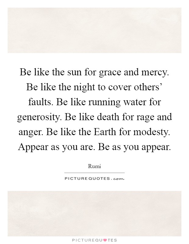 Be like the sun for grace and mercy. Be like the night to cover others' faults. Be like running water for generosity. Be like death for rage and anger. Be like the Earth for modesty. Appear as you are. Be as you appear Picture Quote #1