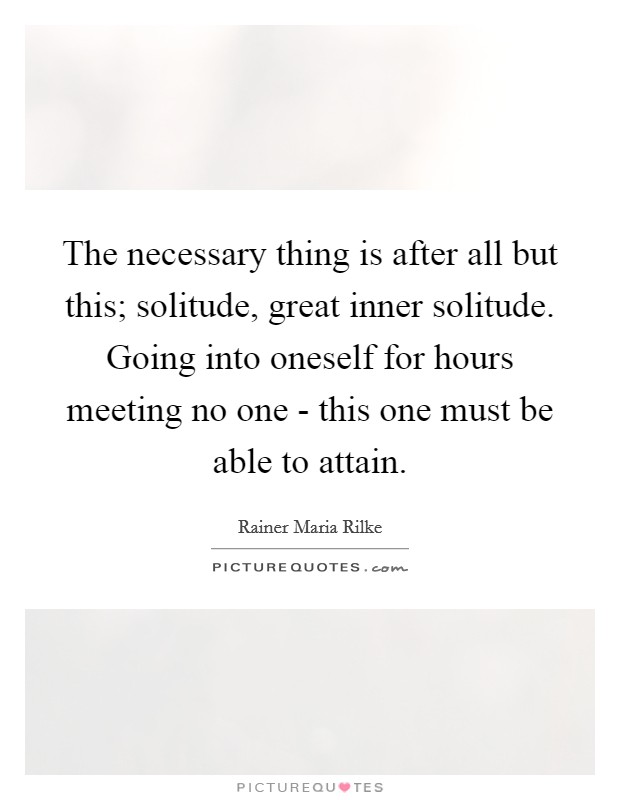 The necessary thing is after all but this; solitude, great inner solitude. Going into oneself for hours meeting no one - this one must be able to attain Picture Quote #1